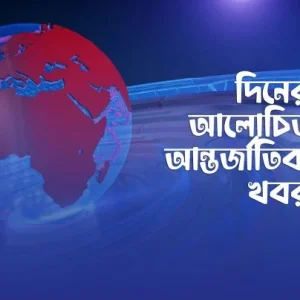 দিনের গুরুত্বপূর্ণ আন্তর্জাতিক খবর